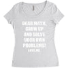 Dear Math Grow Up and Solve Your Own Problems! Love, me Women's Triblend Scoop T-shirt