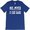 my wife drives me to drink i'll have to get a cab home T-Shirt