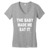 the baby made me eat Women's V-Neck T-Shirt
