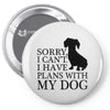 SORRY I CAN'T I HAVE PLANS WITH MY DOG Pin-back button