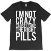 i'm not crazy cause i take the right pills T-Shirt