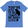 you've cat to be kitten me right meow T-Shirt