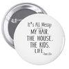 its all messy  my hair the house the kid life Pin-back button