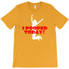 i pooped today T-Shirt