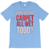 why is the carpet all wet todd.. T-Shirt
