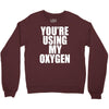 you're using my oxygen Crewneck Sweatshirt