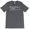 when there's a will, i want to be in it T-Shirt