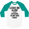 Leave Me Alone I Am Only Speaking To My Dog Today 3/4 Sleeve Shirt