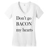 don&rsquo;t go bacon my hearts Women's V-Neck T-Shirt