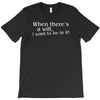 when there's a will, i want to be in it T-Shirt