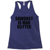 sawdust is man glitter Racerback Tank
