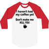 i havent had my coffee yet 3/4 Sleeve Shirt