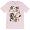 IT'S NOT DRINKING ALONE IF YOUR DOG IS HOME T-Shirt