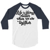 life is always better when we are together 3/4 Sleeve Shirt