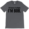 of course i'm right i'm bob T-Shirt