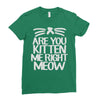 are you kitten me right meow Ladies Fitted T-Shirt