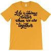 life is always better when we are together T-Shirt