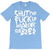 shut the fuck up and drink your beer T-Shirt