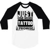Just One More Tattoo I Promise 3/4 Sleeve Shirt