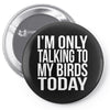 i'm only talking to my birds today Pin-back button