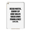 Dear Math Grow Up and Solve Your Own Problems! Love, me iPad Mini 4