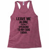 Leave Me Alone I Am Only Speaking To My Dog Today Racerback Tank