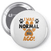 I WAS NORMAL 3 DOGS AGO Pin-back button