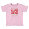 why is the carpet all wet todd.. Toddler T-shirt