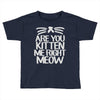 are you kitten me right meow Toddler T-shirt