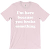 i'm here because you broke something T-Shirt
