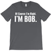 of course i'm right i'm bob T-Shirt