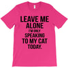 Leave Me Alone I Am Only Speaking To My Cat Today T-Shirt