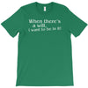 when there's a will, i want to be in it T-Shirt