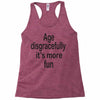 age disgracefully its more fun Racerback Tank