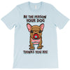 be the person your dog thinks you are T-Shirt