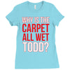 why is the carpet wet todd Ladies Fitted T-Shirt