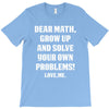 Dear Math Grow Up and Solve Your Own Problems! Love, me T-Shirt