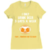 I Only Drink Beer 3 Days A Week Yesterday Today And Tomorrow Ladies Fitted T-Shirt