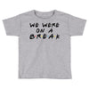 we were on a break Toddler T-shirt