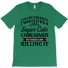i never dreamed i would be a super cute caregiver but here i am killin T-Shirt