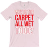 why is the carpet wet todd T-Shirt