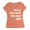 never take advice from me, you'll end up drunk Women's Triblend Scoop T-shirt
