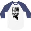 it's only illegal if you get caught 3/4 Sleeve Shirt