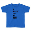 i Need To Kı You Toddler T-shirt