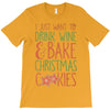 i just want to drink wine &amp; bake christmas cookies T-Shirt