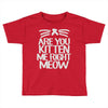are you kitten me right meow Toddler T-shirt