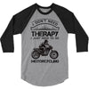 I Don't Need Therapy Just to Go Motorcycling 3/4 Sleeve Shirt