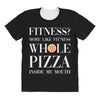 fitness? more like fitness whole pizza inside my mouth All Over Women's T-shirt