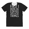 first i drink the coffee All Over Women's T-shirt