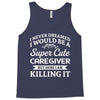 i never dreamed i would be a super cute caregiver but here i am killin Tank Top